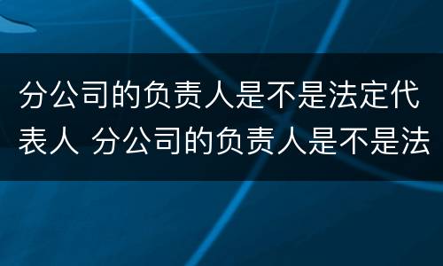 分公司的负责人是不是法定代表人 分公司的负责人是不是法定代表人呢