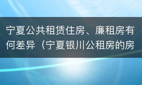 宁夏公共租赁住房、廉租房有何差异（宁夏银川公租房的房屋面积多大）