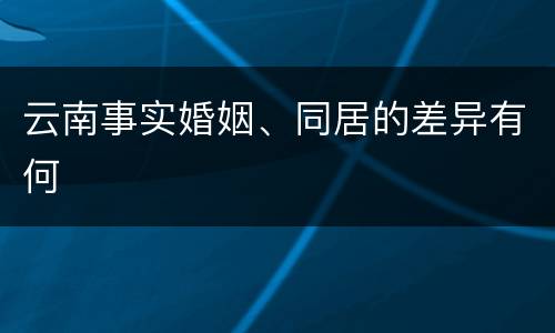 云南事实婚姻、同居的差异有何
