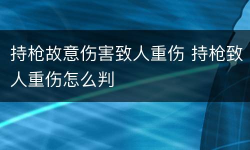 持枪故意伤害致人重伤 持枪致人重伤怎么判