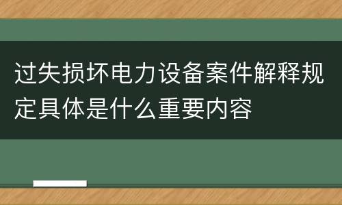 过失损坏电力设备案件解释规定具体是什么重要内容