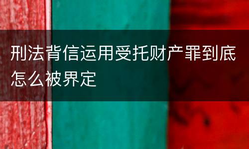 刑法背信运用受托财产罪到底怎么被界定