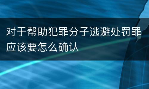对于帮助犯罪分子逃避处罚罪应该要怎么确认