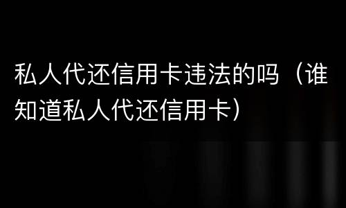 私人代还信用卡违法的吗（谁知道私人代还信用卡）