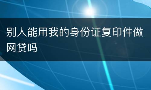 别人能用我的身份证复印件做网贷吗