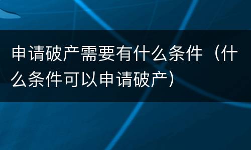 申请破产需要有什么条件（什么条件可以申请破产）