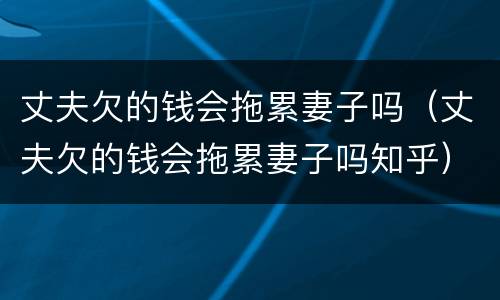丈夫欠的钱会拖累妻子吗（丈夫欠的钱会拖累妻子吗知乎）