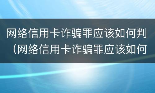 网络信用卡诈骗罪应该如何判（网络信用卡诈骗罪应该如何判决）