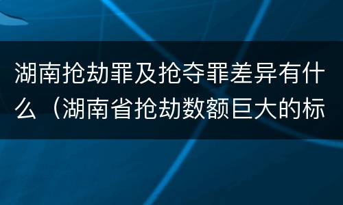 湖南抢劫罪及抢夺罪差异有什么（湖南省抢劫数额巨大的标准）