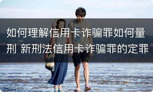 如何理解信用卡诈骗罪如何量刑 新刑法信用卡诈骗罪的定罪标准?