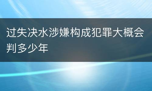 过失决水涉嫌构成犯罪大概会判多少年