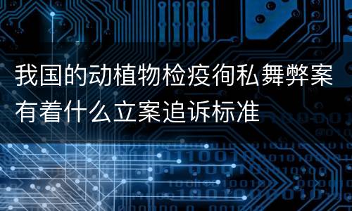 我国的动植物检疫徇私舞弊案有着什么立案追诉标准