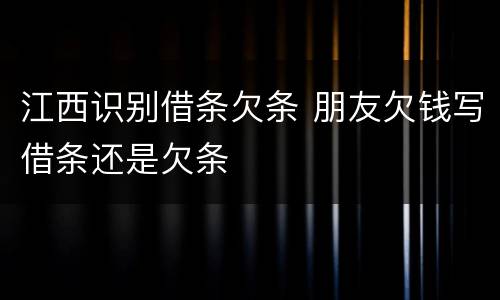 江西识别借条欠条 朋友欠钱写借条还是欠条