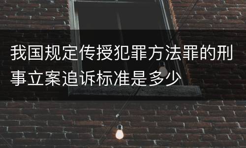 我国规定传授犯罪方法罪的刑事立案追诉标准是多少