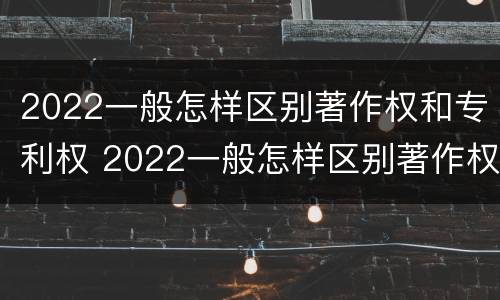 2022一般怎样区别著作权和专利权 2022一般怎样区别著作权和专利权呢
