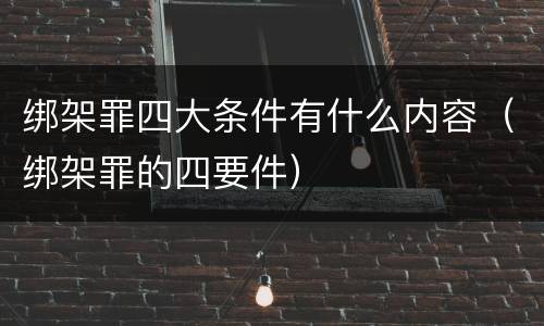 绑架罪四大条件有什么内容（绑架罪的四要件）
