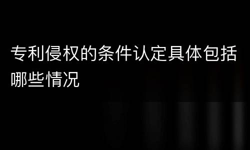 专利侵权的条件认定具体包括哪些情况