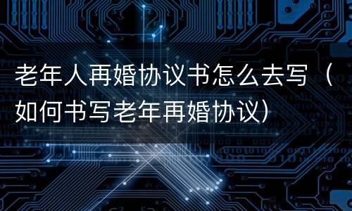 老年人再婚协议书怎么去写（如何书写老年再婚协议）