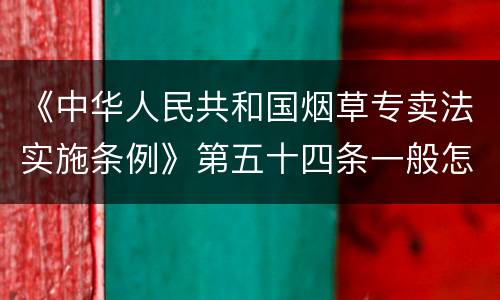 《中华人民共和国烟草专卖法实施条例》第五十四条一般怎么规定