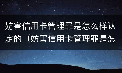 妨害信用卡管理罪是怎么样认定的（妨害信用卡管理罪是怎么样认定的标准）