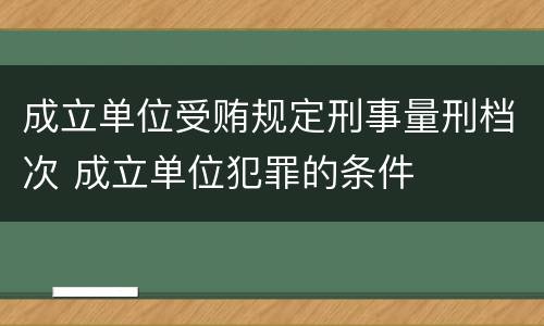 成立单位受贿规定刑事量刑档次 成立单位犯罪的条件