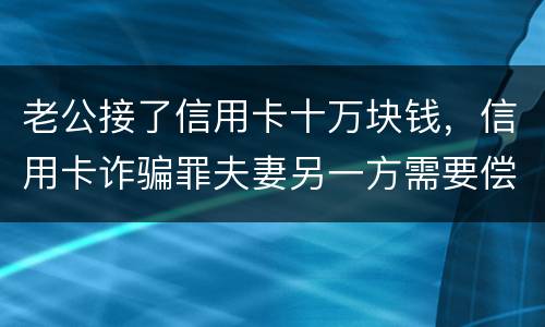 老公接了信用卡十万块钱，信用卡诈骗罪夫妻另一方需要偿还吗