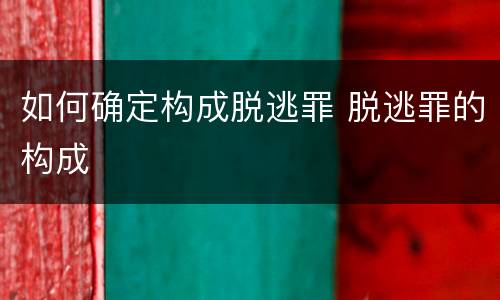 如何确定构成脱逃罪 脱逃罪的构成