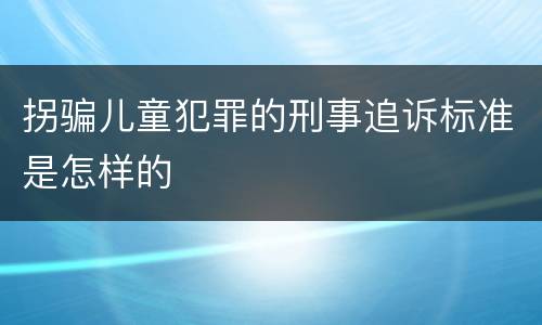 拐骗儿童犯罪的刑事追诉标准是怎样的