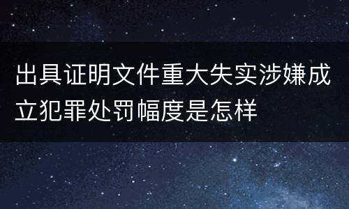 出具证明文件重大失实涉嫌成立犯罪处罚幅度是怎样
