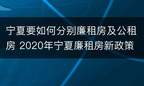 宁夏要如何分别廉租房及公租房 2020年宁夏廉租房新政策