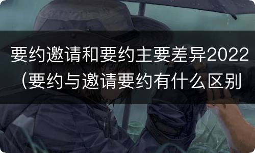 要约邀请和要约主要差异2022（要约与邀请要约有什么区别）