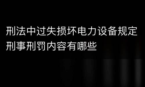 刑法中过失损坏电力设备规定刑事刑罚内容有哪些
