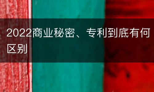2022商业秘密、专利到底有何区别