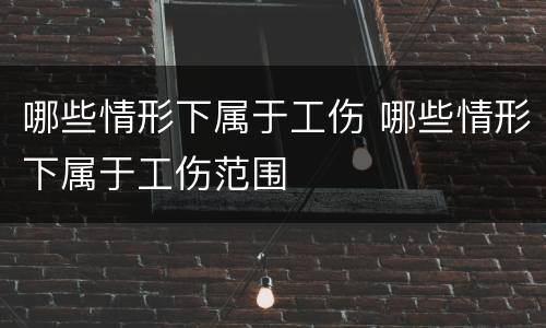 哪些情形下属于工伤 哪些情形下属于工伤范围