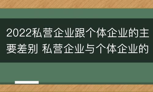 2022私营企业跟个体企业的主要差别 私营企业与个体企业的区别
