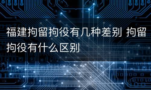 福建拘留拘役有几种差别 拘留拘役有什么区别
