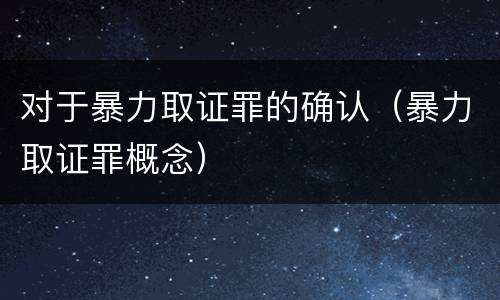 对于暴力取证罪的确认（暴力取证罪概念）