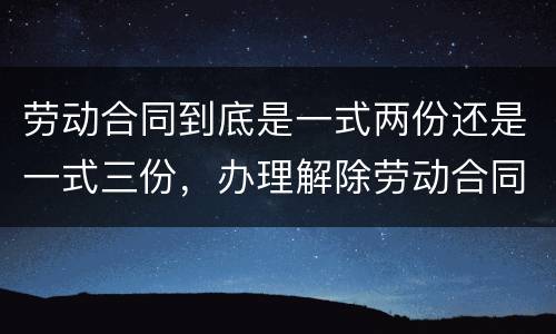 劳动合同到底是一式两份还是一式三份，办理解除劳动合同需要提供合同原件吗