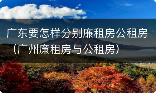 广东要怎样分别廉租房公租房（广州廉租房与公租房）