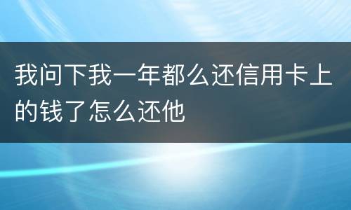 我问下我一年都么还信用卡上的钱了怎么还他