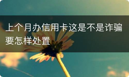 上个月办信用卡这是不是诈骗要怎样处置