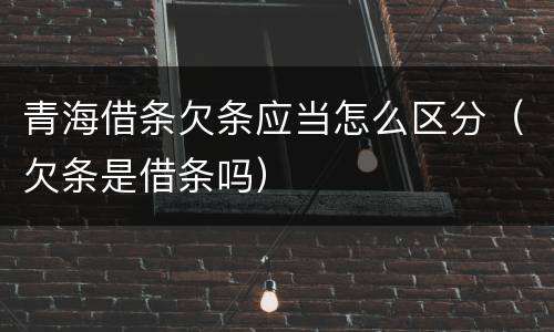 青海借条欠条应当怎么区分（欠条是借条吗）