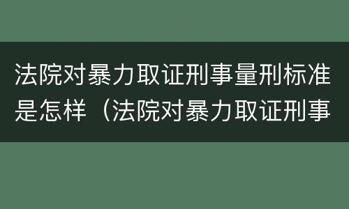 法院对暴力取证刑事量刑标准是怎样（法院对暴力取证刑事量刑标准是怎样规定的）
