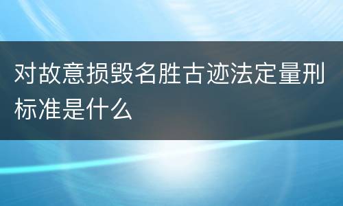 对故意损毁名胜古迹法定量刑标准是什么
