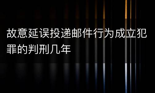故意延误投递邮件行为成立犯罪的判刑几年