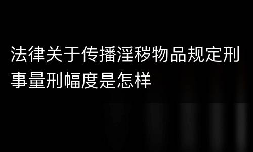 法律关于传播淫秽物品规定刑事量刑幅度是怎样