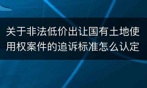 关于非法低价出让国有土地使用权案件的追诉标准怎么认定