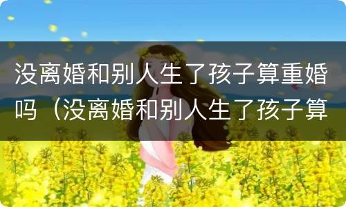没离婚和别人生了孩子算重婚吗（没离婚和别人生了孩子算重婚吗男）