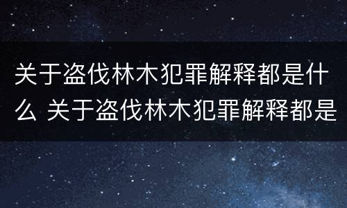 关于盗伐林木犯罪解释都是什么 关于盗伐林木犯罪解释都是什么问题