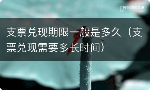 支票兑现期限一般是多久（支票兑现需要多长时间）